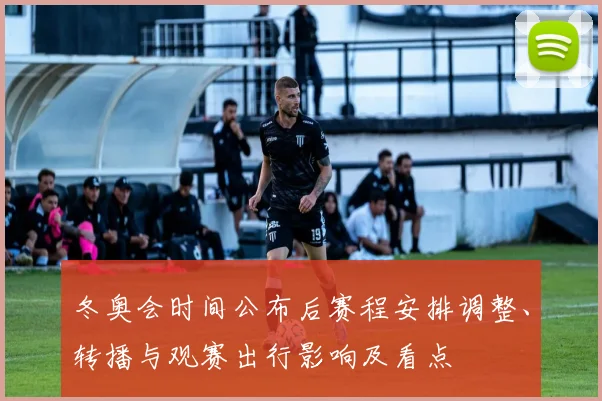 冬奥会时间公布后赛程安排调整、转播与观赛出行影响及看点