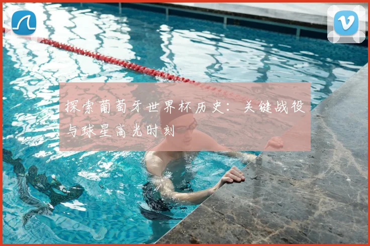 探索葡萄牙世界杯历史：关键战役与球星高光时刻