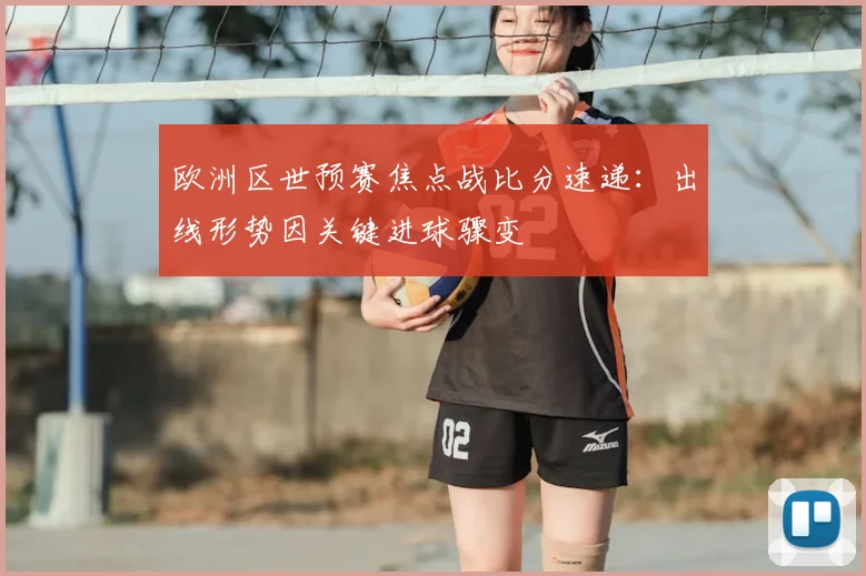欧洲区世预赛焦点战比分速递：出线形势因关键进球骤变