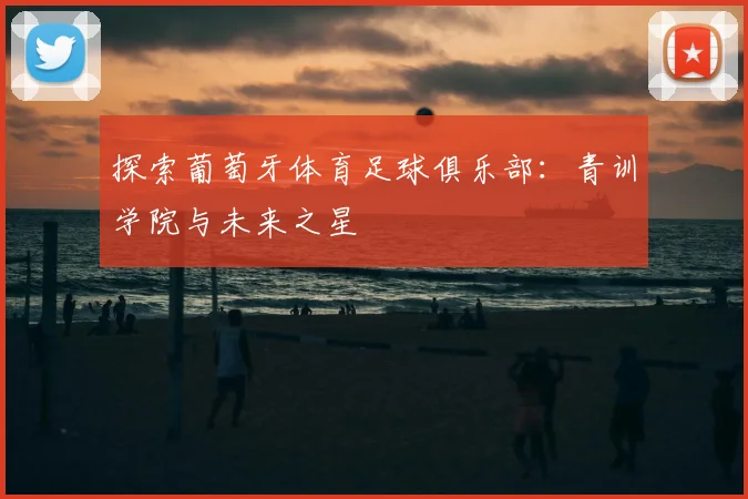 探索葡萄牙体育足球俱乐部：青训学院与未来之星