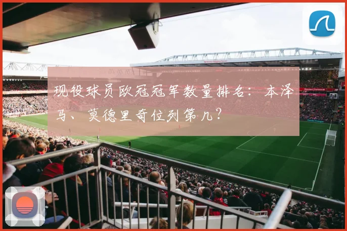 现役球员欧冠冠军数量排名：本泽马、莫德里奇位列第几？