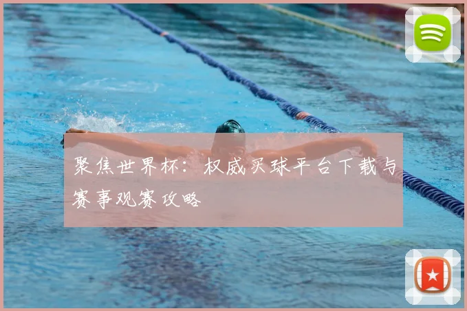 聚焦世界杯：权威买球平台下载与赛事观赛攻略