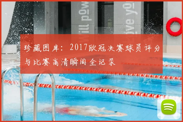 珍藏图库：2017欧冠决赛球员评分与比赛高清瞬间全记录