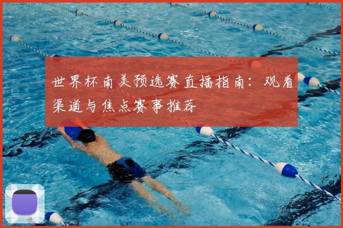 世界杯南美预选赛直播指南：观看渠道与焦点赛事推荐