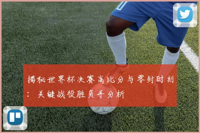 揭秘世界杯决赛高比分与零封时刻：关键战役胜负手分析