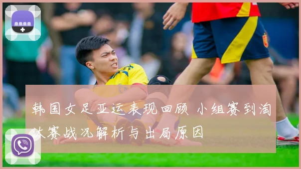 韩国女足亚运表现回顾 小组赛到淘汰赛战况解析与出局原因
