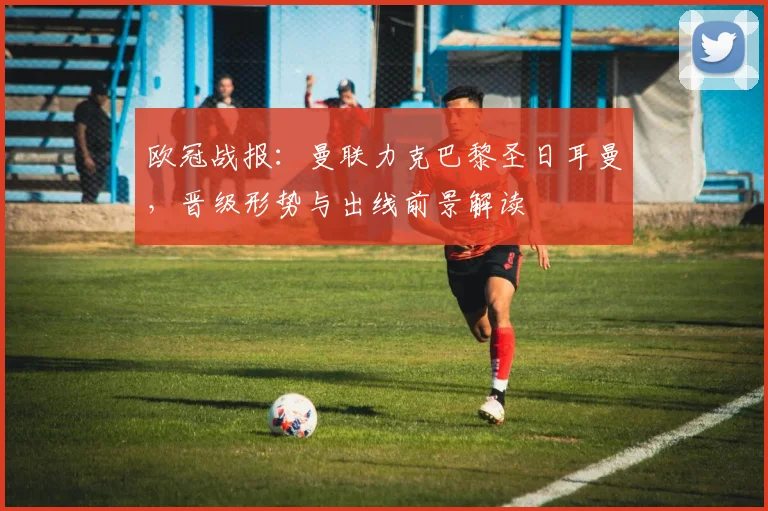 欧冠战报:曼联力克巴黎圣日耳曼,晋级形势与出线前景解读