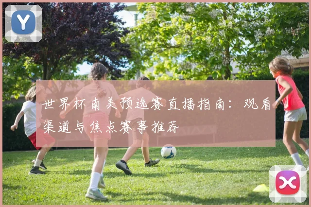 世界杯南美预选赛直播指南：观看渠道与焦点赛事推荐