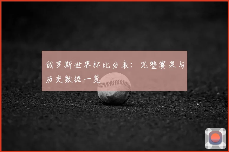 俄罗斯世界杯比分表：完整赛果与历史数据一览