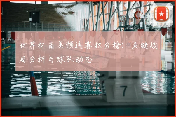 世界杯南美预选赛积分榜：关键战局分析与球队动态