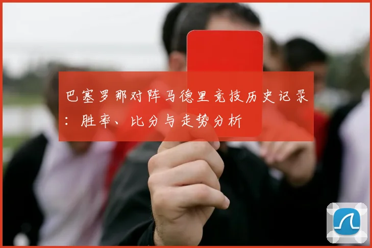 巴塞罗那对阵马德里竞技历史记录：胜率、比分与走势分析