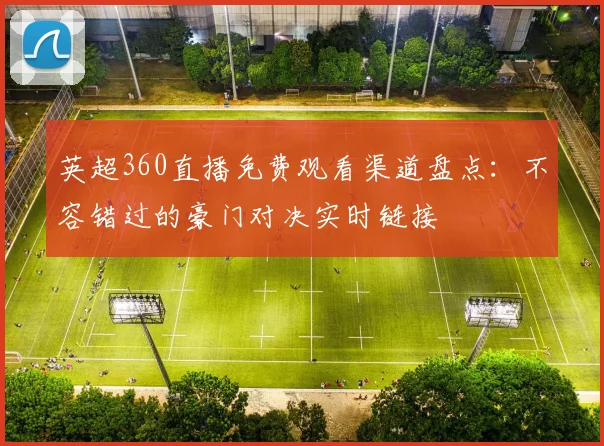 英超360直播免费观看渠道盘点:不容错过的豪门对决实时链接