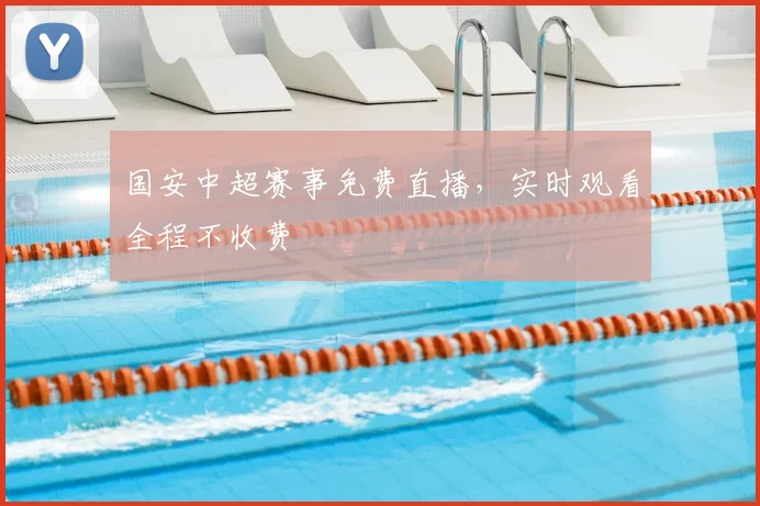 国安中超赛事免费直播，实时观看全程不收费