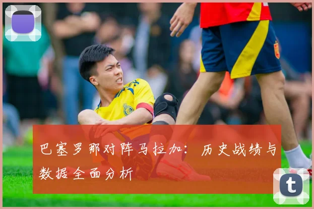 巴塞罗那对阵马拉加：历史战绩与数据全面分析