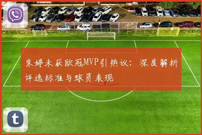 朱婷未获欧冠MVP引热议:深度解析评选标准与球员表现